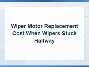 Wiper Motor Replacement Cost When Wipers Stuck Halfway