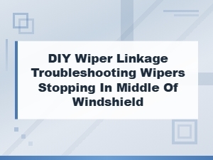 Diy Wiper Linkage Troubleshooting When Wipers Stop Mid-Windshield