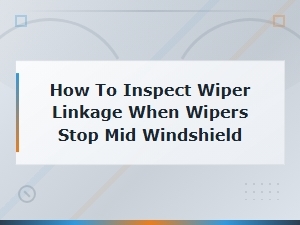 How to Inspect Wiper Linkage When Wipers Stop Mid Windshield