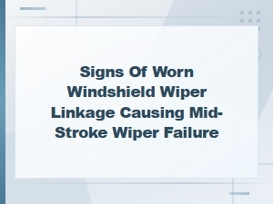 Signs of Worn Windshield Wiper Linkage Causing Mid-Stroke Wiper Failure