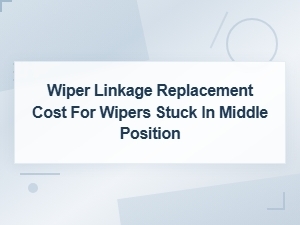 Wiper Linkage Replacement Cost for Wipers Stuck in Middle Position