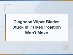 Diagnosing Wiper Blades Stuck in Parked Position: Why They Won't Move