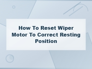 How to Reset Your Wiper Motor to the Correct Resting Position